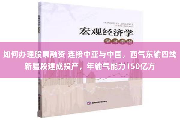 如何办理股票融资 连接中亚与中国，西气东输四线新疆段建成投产，年输气能力150亿方