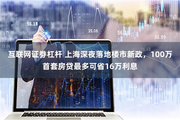 互联网证劵杠杆 上海深夜落地楼市新政，100万首套房贷最多可省16万利息
