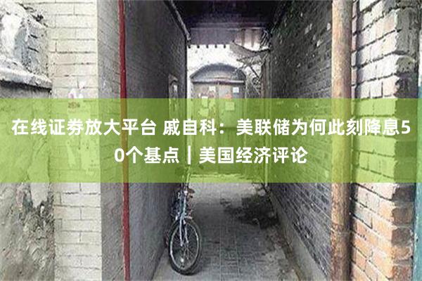 在线证劵放大平台 戚自科：美联储为何此刻降息50个基点︱美国经济评论