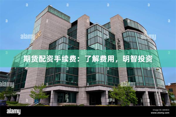 期货配资手续费：了解费用，明智投资