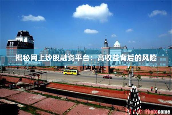 揭秘网上炒股融资平台：高收益背后的风险