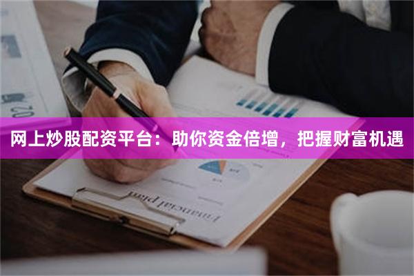 网上炒股配资平台：助你资金倍增，把握财富机遇
