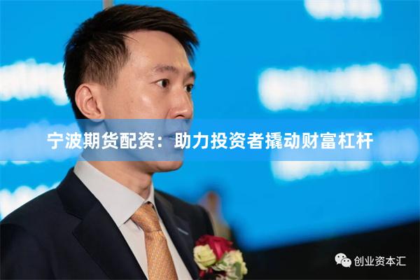 宁波期货配资：助力投资者撬动财富杠杆
