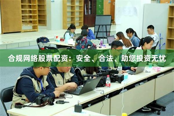 合规网络股票配资：安全、合法、助您投资无忧