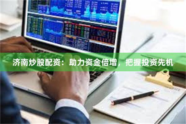济南炒股配资：助力资金倍增，把握投资先机