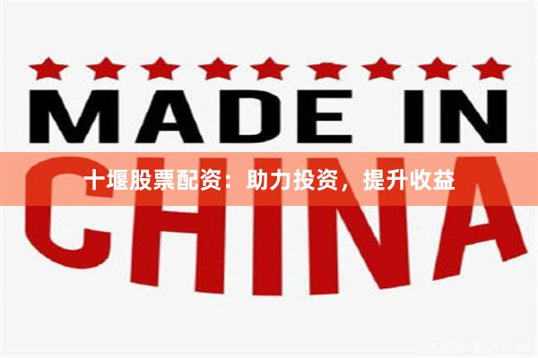 十堰股票配资：助力投资，提升收益