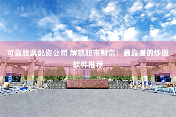 可靠股票配资公司 解锁股市财富：最靠谱的炒股软件推荐
