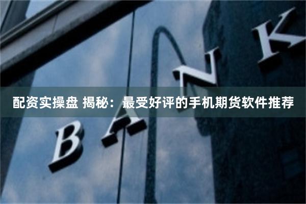配资实操盘 揭秘：最受好评的手机期货软件推荐