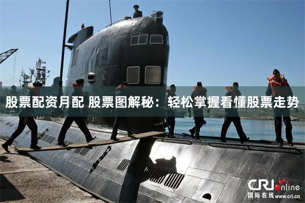 股票配资月配 股票图解秘：轻松掌握看懂股票走势