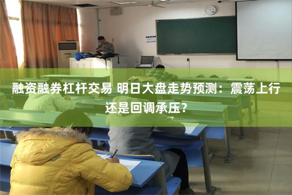 融资融券杠杆交易 明日大盘走势预测：震荡上行还是回调承压？
