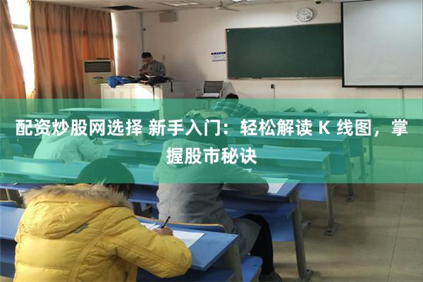 配资炒股网选择 新手入门：轻松解读 K 线图，掌握股市秘诀