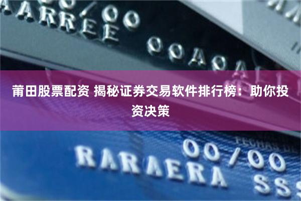 莆田股票配资 揭秘证券交易软件排行榜：助你投资决策