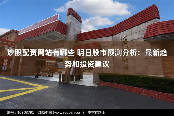 炒股配资网站有哪些 明日股市预测分析：最新趋势和投资建议