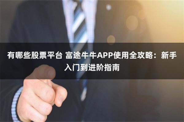 有哪些股票平台 富途牛牛APP使用全攻略：新手入门到进阶指南