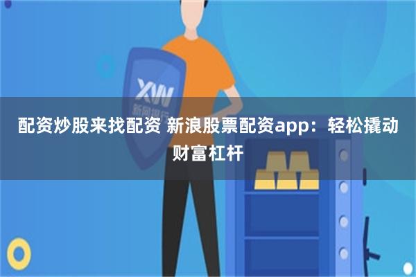 配资炒股来找配资 新浪股票配资app：轻松撬动财富杠杆