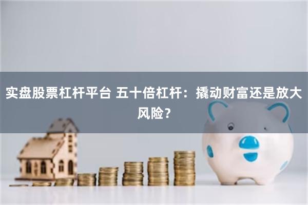实盘股票杠杆平台 五十倍杠杆：撬动财富还是放大风险？