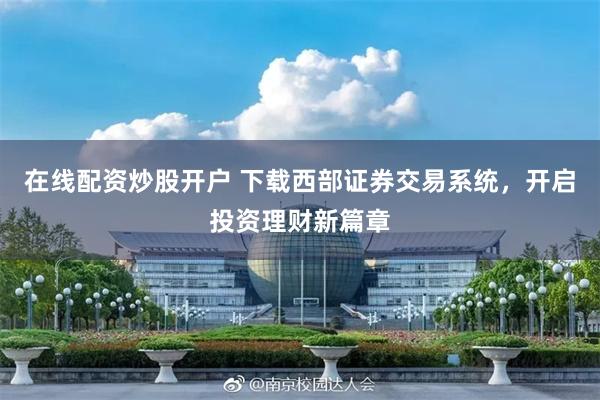 在线配资炒股开户 下载西部证券交易系统，开启投资理财新篇章