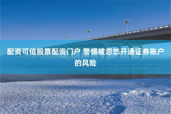 配资可信股票配资门户 警惕被忽悠开通证券账户的风险