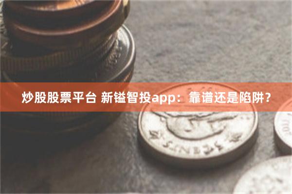 炒股股票平台 新镒智投app：靠谱还是陷阱？