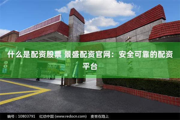 什么是配资股票 景盛配资官网：安全可靠的配资平台