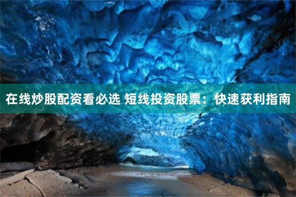 在线炒股配资看必选 短线投资股票：快速获利指南
