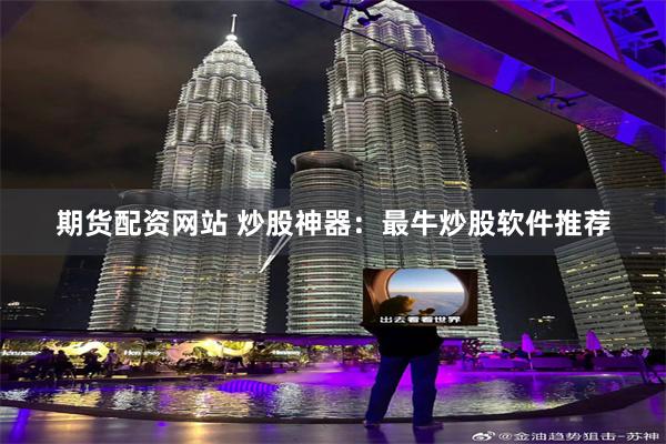 期货配资网站 炒股神器：最牛炒股软件推荐