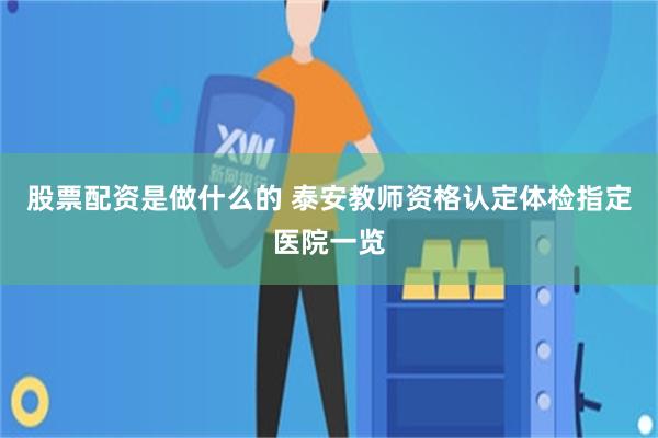 股票配资是做什么的 泰安教师资格认定体检指定医院一览
