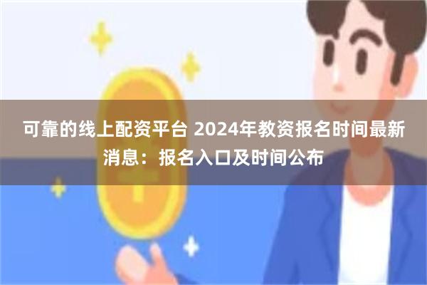 可靠的线上配资平台 2024年教资报名时间最新消息：报名入口及时间公布