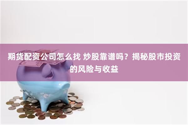 期货配资公司怎么找 炒股靠谱吗？揭秘股市投资的风险与收益