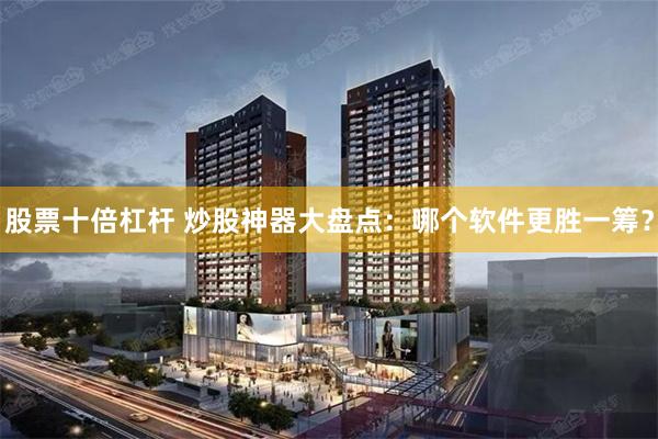 股票十倍杠杆 炒股神器大盘点：哪个软件更胜一筹？