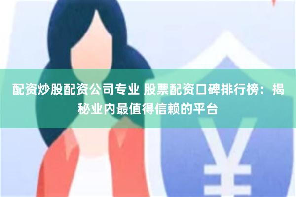 配资炒股配资公司专业 股票配资口碑排行榜：揭秘业内最值得信赖的平台