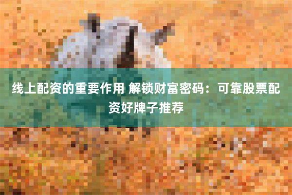 线上配资的重要作用 解锁财富密码：可靠股票配资好牌子推荐