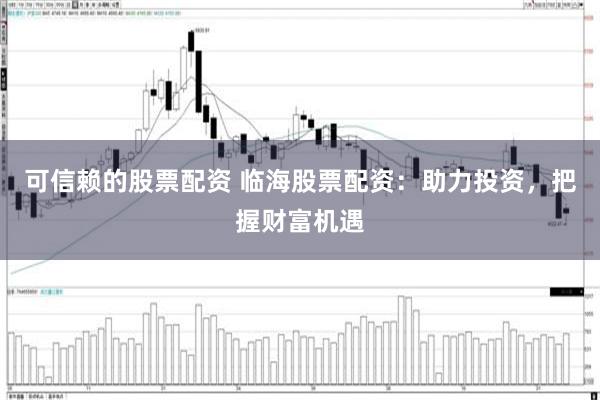 可信赖的股票配资 临海股票配资：助力投资，把握财富机遇