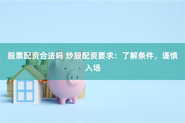 股票配资合法吗 炒股配资要求：了解条件，谨慎入场