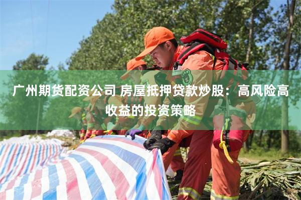广州期货配资公司 房屋抵押贷款炒股：高风险高收益的投资策略