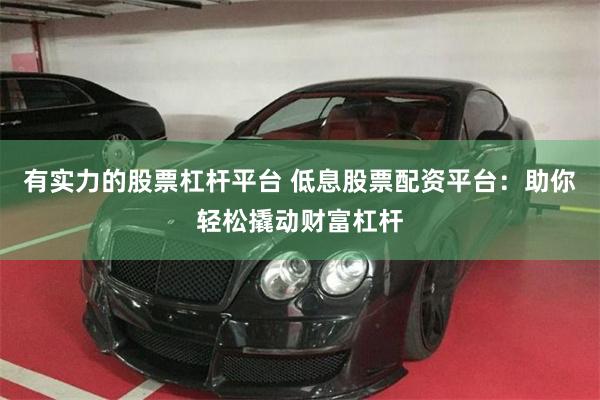 有实力的股票杠杆平台 低息股票配资平台：助你轻松撬动财富杠杆