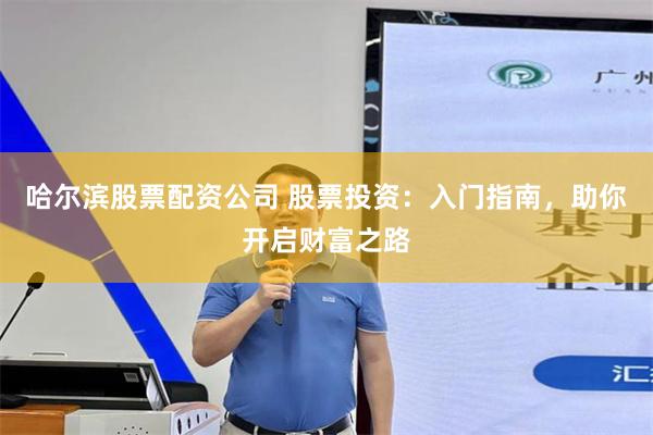 哈尔滨股票配资公司 股票投资：入门指南，助你开启财富之路