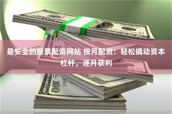最安全的股票配资网站 按月配资：轻松撬动资本杠杆，逐月获利