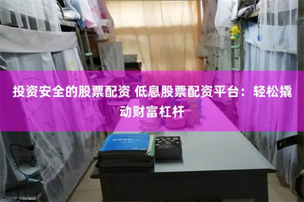 投资安全的股票配资 低息股票配资平台：轻松撬动财富杠杆
