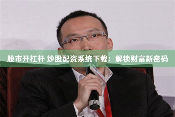 股市开杠杆 炒股配资系统下载：解锁财富新密码