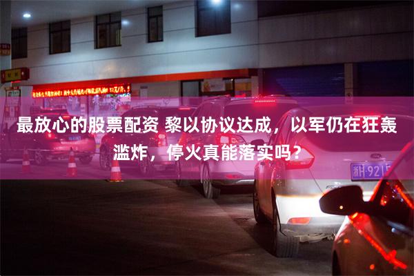 最放心的股票配资 黎以协议达成，以军仍在狂轰滥炸，停火真能落实吗？