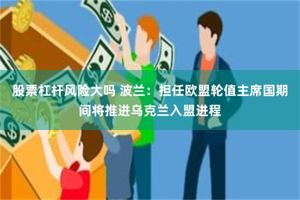 股票杠杆风险大吗 波兰：担任欧盟轮值主席国期间将推进乌克兰入盟进程