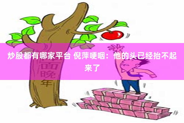 炒股都有哪家平台 倪萍哽咽：他的头已经抬不起来了