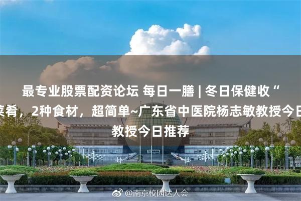最专业股票配资论坛 每日一膳 | 冬日保健收“藏”菜肴，2种食材，超简单~广东省中医院杨志敏教授今日推荐