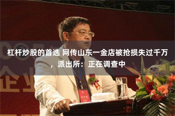 杠杆炒股的首选 网传山东一金店被抢损失过千万，派出所：正在调查中