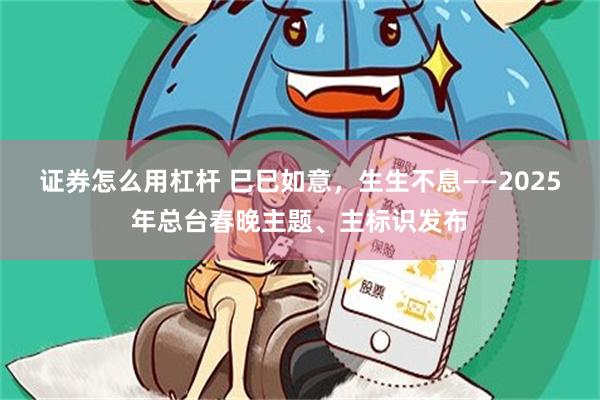 证券怎么用杠杆 巳巳如意，生生不息——2025年总台春晚主题、主标识发布