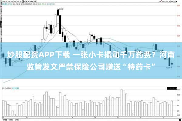 炒股配资APP下载 一张小卡撬动千万药费？河南监管发文严禁保险公司赠送“特药卡”