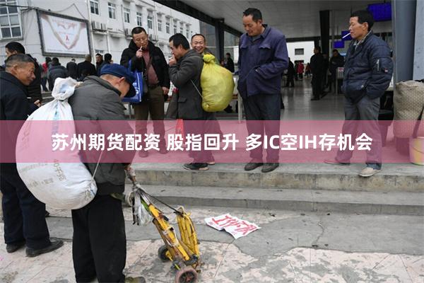 苏州期货配资 股指回升 多IC空IH存机会