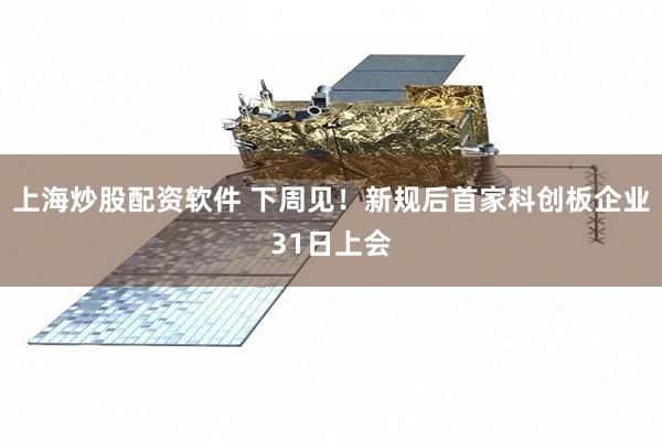 上海炒股配资软件 下周见！新规后首家科创板企业31日上会