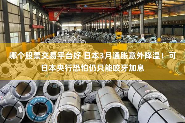 哪个股票交易平台好 日本3月通胀意外降温！可日本央行恐怕仍只能咬牙加息